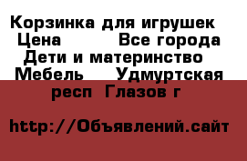 Корзинка для игрушек › Цена ­ 300 - Все города Дети и материнство » Мебель   . Удмуртская респ.,Глазов г.